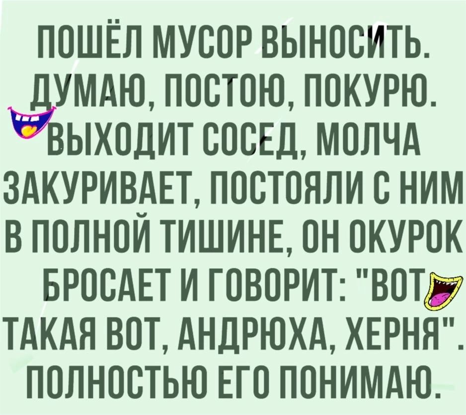 ПОШЁЛ МУООР ВЫНООИТЬ УМАЮ ПООТОЮ ПОКУРЮ ЫХОДИТ ПОБЕД МОЛЧА 3АКУРИВАЕТ ПООТОНЛИ О НИМ В ПОЛНОИ ТИШИНЕ ОН ОКУРОК БРООАЕТ И ГОВОРИТ ВОТЁ ТАКАЯ ВОТ АНДРЮХА ХЕРНЯ ПОЛНОСТЬЮ ЕГО ПОНИМАЮ