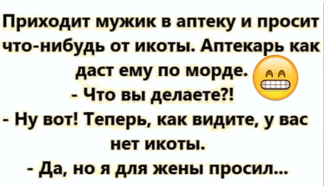 Приходит мужик в аптеку и просит что нибудь от икоты Аптека ь как даст ему по морде ё Что вы делаете Ну вот Теперь как видите у вас нет икоты да но я для жены просил