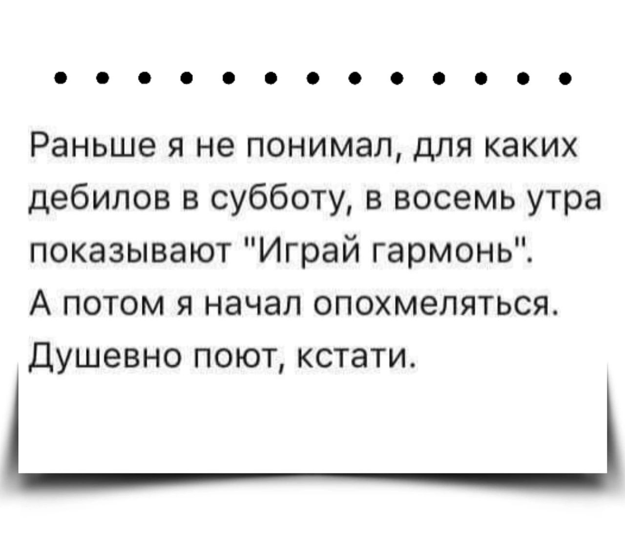 Раньше я не понимал для каких дебилов в субботу в восемь утра показывают Играй гармонь А потом я начал опохмепяться душевно поют кстати