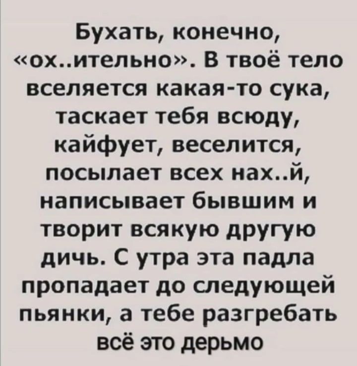 Бухать конечно охитепьно В твоё тело вселяется какая то сука таскает тебя всюду кайфует веселится посылает всех нахй написывает бывшим и творит всякую другую дичь С утра эта падла пропадает до следующей пьянки а тебе разгребать всё это дерьмо