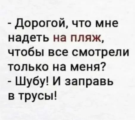 Дорогой что мне надеть на пляж чтобы все смотрели только на меня Шубу И заправь в трусы