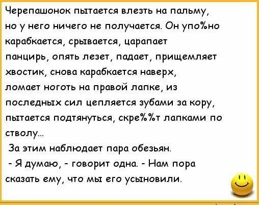 Череппшанок пытается влезть на пальму на у него ничего не получается Он упано карабкается срывается царапает панцирь опять лезет падает прищемляет хвостик снова карабкается наверх ломает ноготь на правой папке и последиых сип цепляется зубами за кору пытается подтяиуться скрипа лапками по стволу За этим наблюдает пара обазьян Я думаю говорит одна Нам пора сказать ему что мы его усыновили