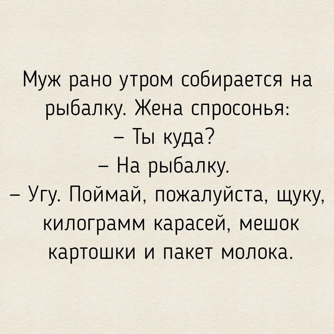 Муж рано утром собирается на рыбалку Жена спросонья Ты куда На рыбалку Угу Поймай пожалуйста щуку килограмм карасей мешок картошки и пакет молока