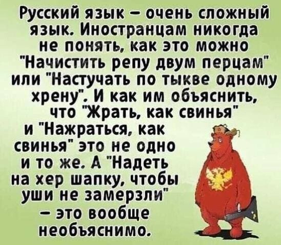 Русский язык очень сложный язык Иностранцам никогда не понять как это можно Начистить репу двум перцам или Настучать по тыкве одному хрену и как им объяснить что Жрать как свинья и Нажраться как тд свинья это не одно _ и то же А Надеть на хер шапку чтобы уши не замерзли это вообще А необъяснимо Щ