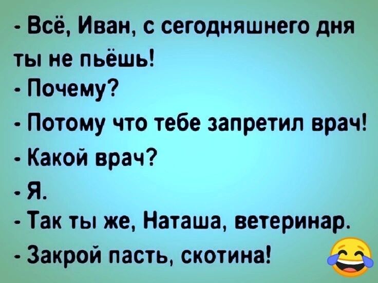 Всё Иван с сегодняшнего дня ты не пьёшь Почему Потому что тебе запретил врач Какой врач Я Так ты же Наташа ветеринар Закрой пасть скотина