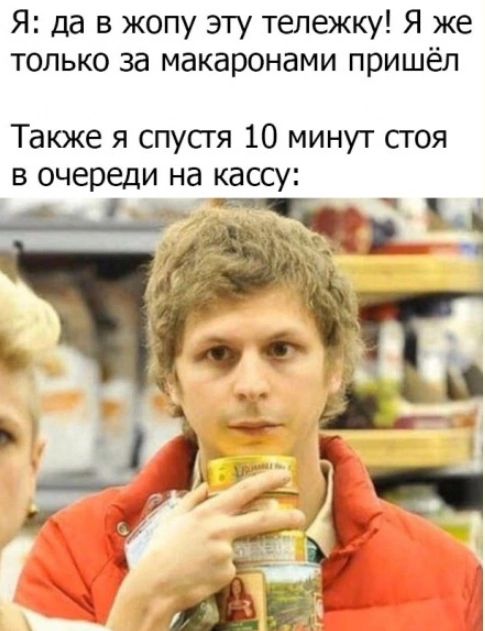 Я да в жопу эту тележку Я же только за макаронами пришёл Таюке я спустя 10 минут сгоя в очереди на кассу і