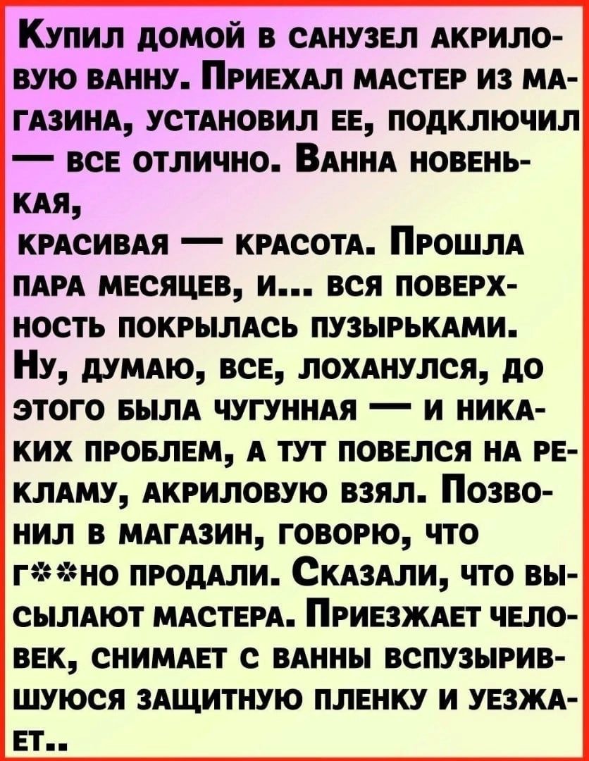 Купил домой в сднузвп АКРИЛО вую мину Пгиехдл мдствг из мд гдзинд устдиовил ЕЕ подключил все отлично ВАННА новень кли кисивдя кисотд Прошли ми мышцы и вся поверх ность покрылись пузырькдми Ну думдю все лохднулся до этого вым чугуиидя и никд ких провлнм А тут попался НА РЕ клдму АКРИЛОВУЮ взял Позво нил в мдгдзин говорю что гно продАли Сняли что вы сылдют мдствгд Пгивзжднт чело век снимдет с вднны 