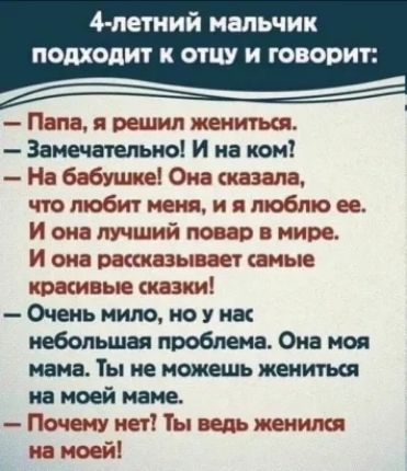 4 петний нальчик подходит К ОТЦУ И ГОВОРИТ Папа я решил жениться Замечательно и на ком На бабушке Она каэала что любит меня и я люблю ее И она лучший повар в мире И она раксказывает самые кратные сказки Очень ним но у но иебопьшы проблема Она моя мама Ты не жития на моей мне Почему нет Ты ведь женился на моей