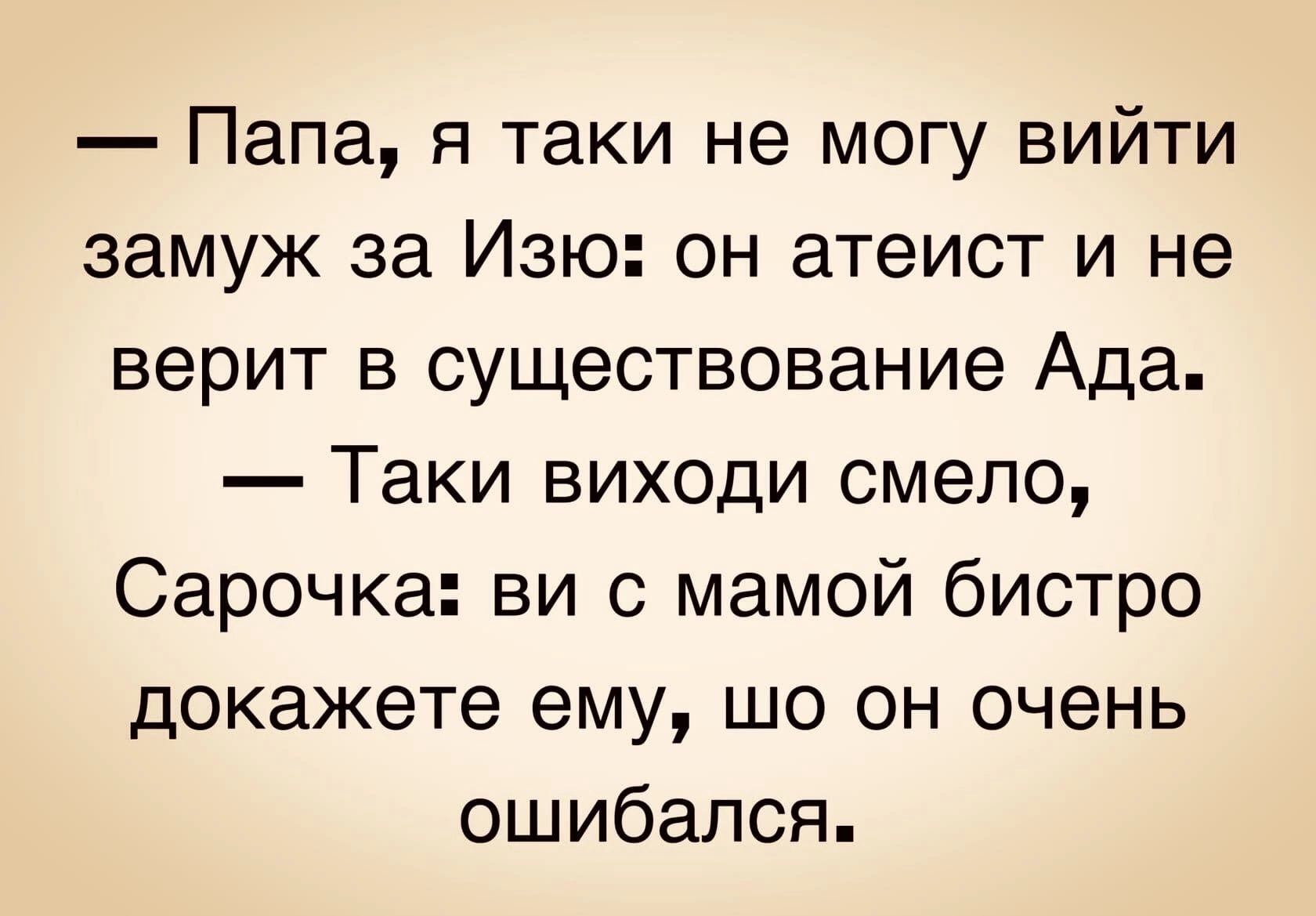 Папа я таки не могу вийти замуж за Изю он атеист и не верит в существование Ада Таки виходи смело Сарочка ви с мамой бистро докажете ему шо он очень ошибался