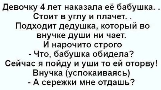 девочку 4 лет наказала её бабушка Стоит в углу и плачет Подходит дедушка который во внучке души ни чает И нарочито строго Что бабушка обидела Сейчас я пойду и уши то ей оторву Внучка успокаиваясь А сережки мне отдашь