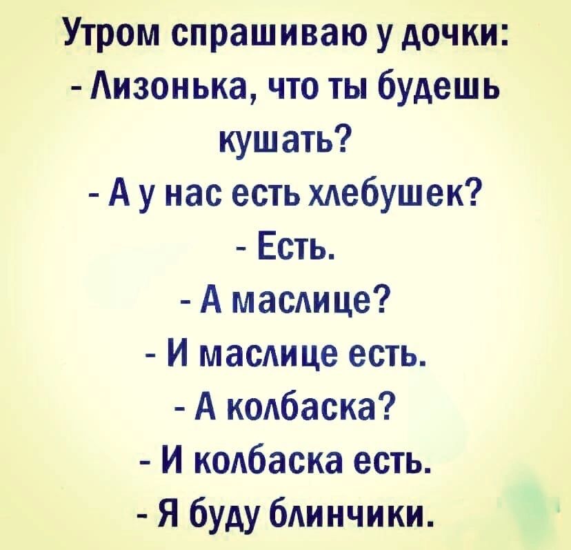 Утром спрашиваю у дочки Аизонька что ты будешь кушать А у нас есть хлебушек Ешь А масдице И масдице есть А колбаска И колбаска есть Я буду блинчики