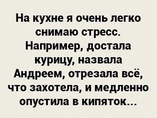 На кухне я очень легко снимаю стресс Например достала курицу назвала Андреем отрезала всё что захотела и медленно опустила кипяток