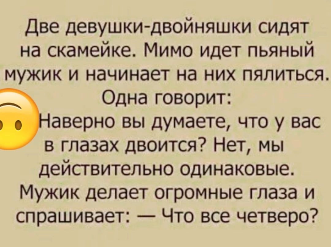 Две девушки двойняшки сидят на скамейке Мимо идет пьяный мужик и начинает на них пялиться Одна говорит аверно вы думаете что у вас в глазах двоится Нет мы дейстительно одинаковые Мужик делает огромные глаза и спрашивает Что все четверо