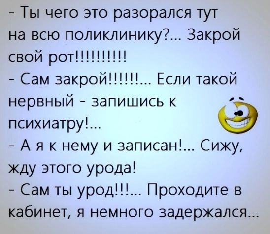 Ты чего это разорался тут на всю поликлинику Закрой свой рот Сам закрой Если такой нервный запишись к психиатру А я к нему и записан Сижу кду этого урода Сам ты урод Проходите в кабинет я немного задержался