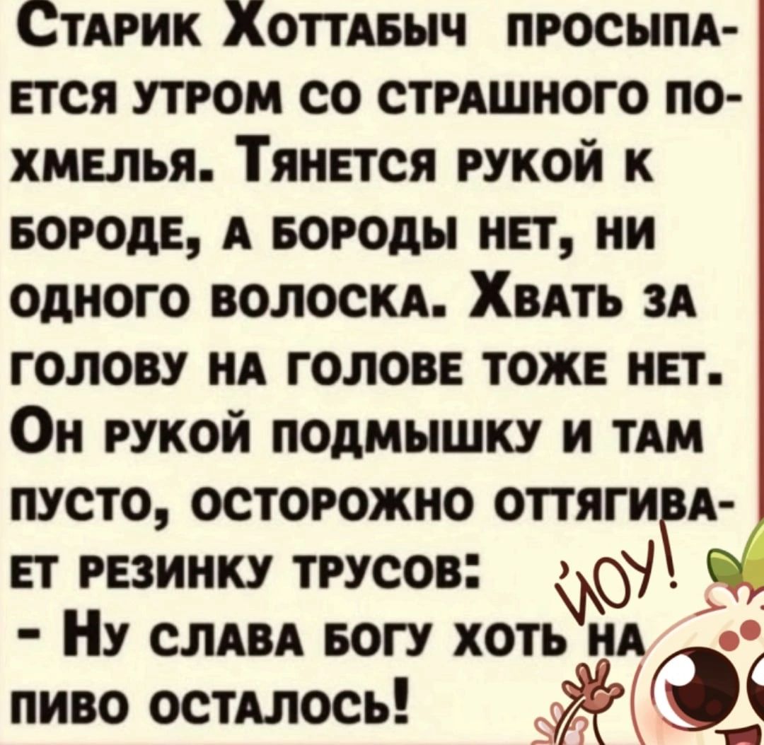 СтАрик Хоттявыч просыпд пся утром со стрАшного по хмыья Тянется рукой к вородв А БОРОДЫ НЕТ ни одного волоскд Хвять зд голову НА голове тоже нет Он рукой подмышку и тям пусто осторожно оттяги А вт резинку трусов Ну смвя БОГУ хоть НА пиво остАлось 9 11