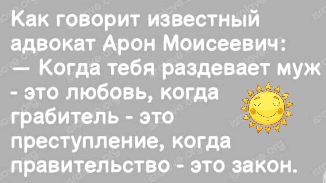 Как говорит известный адвокат Арон Моисеевич Когда тебя раздевает муж это любовь когда грабитель это преступление когда правительство это закон