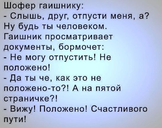 Шофер гаишнику Слышь друг отпусти меня а Ну будь ты человеком Гаишник просматривает документы бормочет Не могу отпустить Не положено Да ты че как это не положеното А на пятой страничке Вижу Положено Счастливого пути