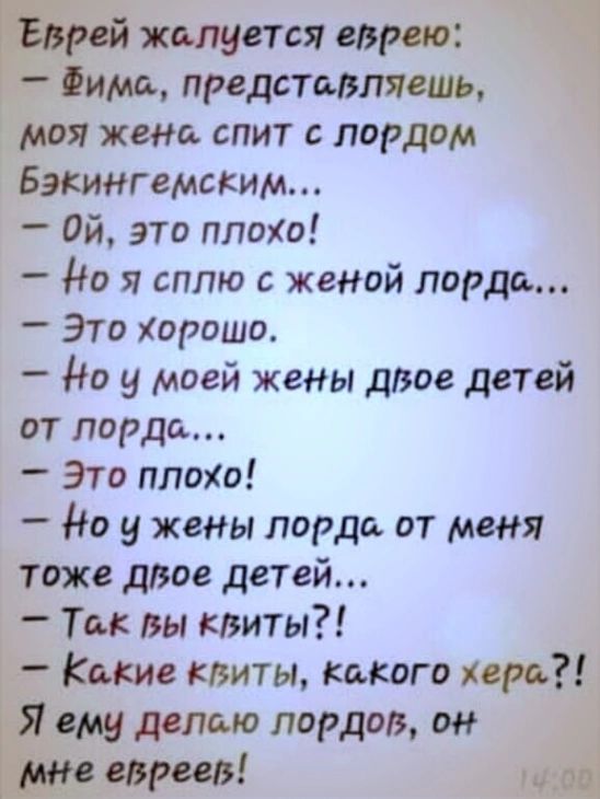 Еврей жалуется еврею Фима представляешь моя жена спит лордом Бэкингемским ой это плохо _ до я сплю с женой лорда _ Это хорошо Но у моей жены двое детей от лорда Это плохо до у жены лорда от меня тоже двое детей Ты вы криты _ Кате квиты какого кери Я ему делаю лордов он мне Рив