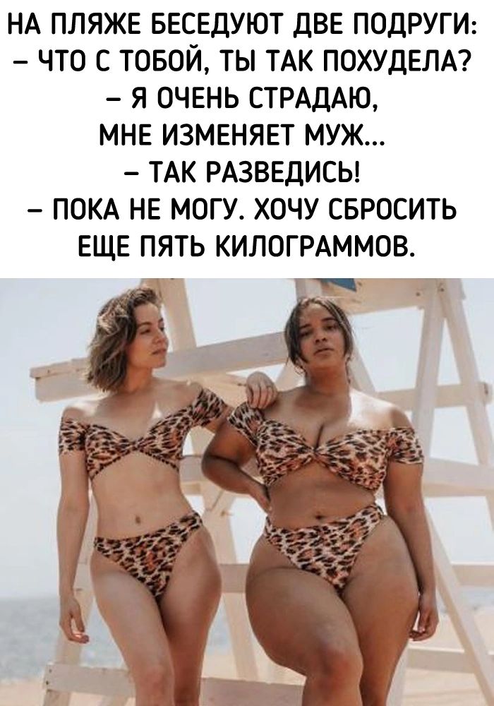 НА ПЛЯЖЕ БЕСЕДУЮТ дВЕ ПОДРУГИ ЧТО С ТОБОЙ ТЫ ТАК ПОХУДЕЛА Я ОЧЕНЬ СТРАДАЮ МНЕ ИЗМЕНЯЕТ МУЖ ТАК РАЗВЕДИСЬ ПОКА НЕ МОГУ ХОЧУ СБРОСИТЬ ЕЩЕ ПЯТЬ КИЛОГРАММОВ