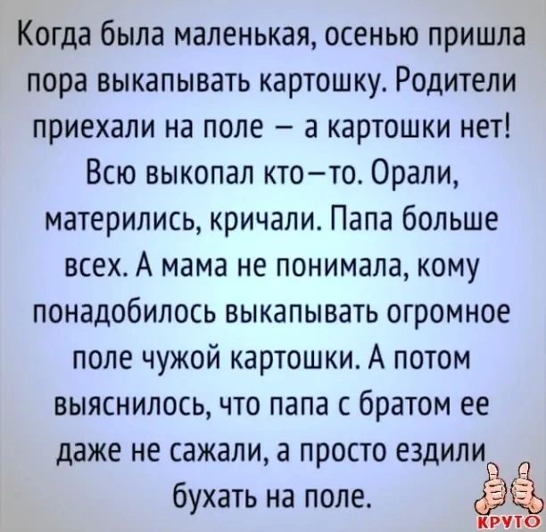 Когда была маленькая осенью пришла пора выкапывать картошку Родители приехали на поле а картошки нет Всю выкопал ктото Орали матерились кричали Папа больше всех А мама не понимала кому понадобилось выкапывать огромное поле чужой картошки А потом выяснилось что папа с братом ее даже не сажали а просто ездили бухать на поле Рик
