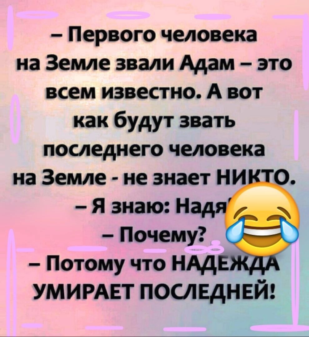 Первого человека на Земле звали Адам это всем известно А вот как будут звать последнего человека на Земле не знает Н я знаю Н Почему Потому что НАД умирлвт последней