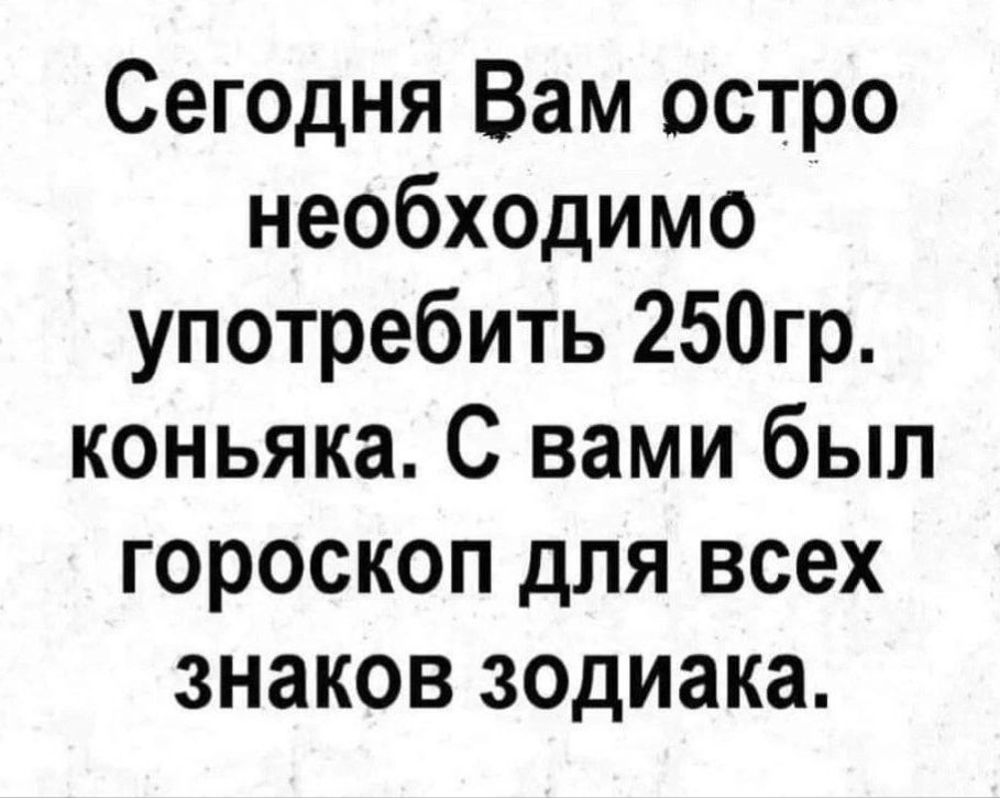 Сегодня Вам остро необходимо употребить 250гр коньяка С вами был гороскоп для всех знаков зодиака