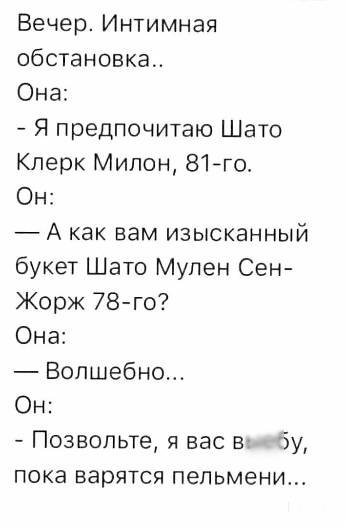 Вечер Интимная обстановка Она Я предпочитаю Шато Клерк Милон 81 го Он А как вам изысканный букет Шато Мулен Сен Жорж 78го Она Волшебно Он Позвольте я вас в бу пока варятся пельмени