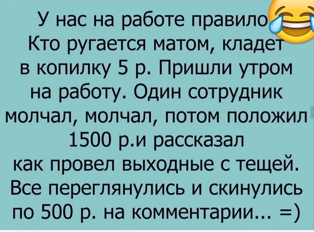 У нас на работе правилоФ Кто ругается матом кладе в копилку 5 р Пришли утром на работу Один сотрудник молчал молчал потом положил 1500 ри рассказал как провел выходные с тещей Все переглянулись и скинулись по 500 р на комментарии