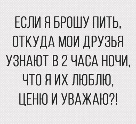 ЕСЛИ Я БРОШУ ПИТЬ ОТКУДА МОИ ДРУЗЬЯ УЗНАЮТ В 2 ЧАСА НОЧИ ЧТО Я ИХ ЛЮБЛЮ ЦЕНЮ И УВАЖАЮ