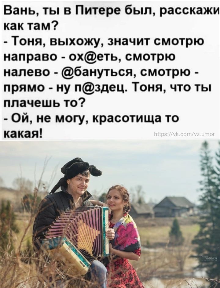 Вань ты в Питере был расскажи как там Тоня выхожу значит смотрю направо охеть смотрю налево бануться смотрю прямо ну пздец Тоня что ты плачешь то Ой не могу красотища то какая