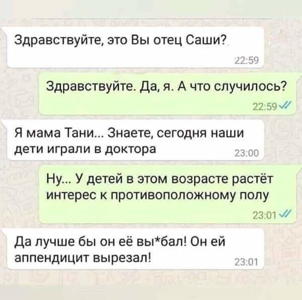 Здравствуйте это Вы отец Саши Здравствуйте Да к А что случилось 21 59 Я мама Тани Знаете сегодня наши дети играли в доктора Ну У детей в этом возрасте растёт интерес к противоположному полу 2301 Да лучше бы он её вьхбап Он ей аппендицит вырезал