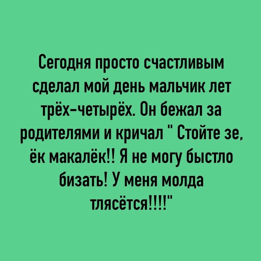 Сегодня просто счастливым сделал мой день мальчик лет трёх четырёх Он бежал за родителями и кричал Стойте зе ёк макапёкП Я не могу быстпо бизать У меня молда тлясётся