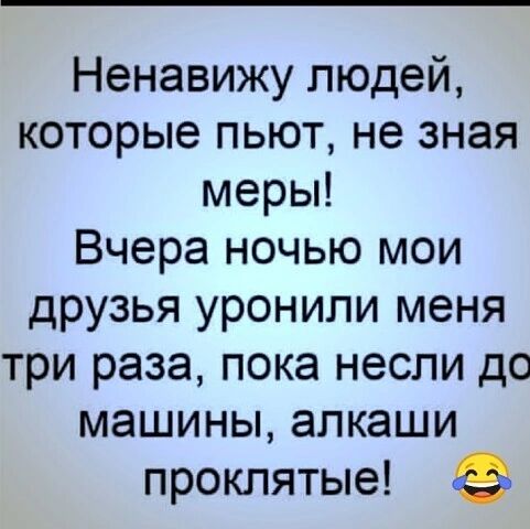 Ненавижу людей которые пьют не зная меры Вчера ночью мои друзья уронили меня три раза пока несли до машины алкаши проклятые