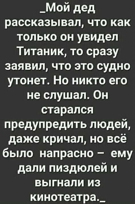 _Мой дед рассказывал что как только он увидел Титаник то сразу заявил что это судно утонет Но никто его не слушал Он старался предупредить людей даже кричал но всё было напрасно ему дали пиздюлей и выгнали из кинотеатра_