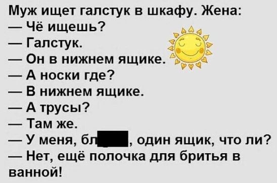 Муж ищет галстук в шкафу Жена Чё ищешь _ Галстук Он в нижнем ящике А носки где В нижнем ящике А трусы Там же У меня бг один ящик что ли Нет ещё попочка для бритья в ванной