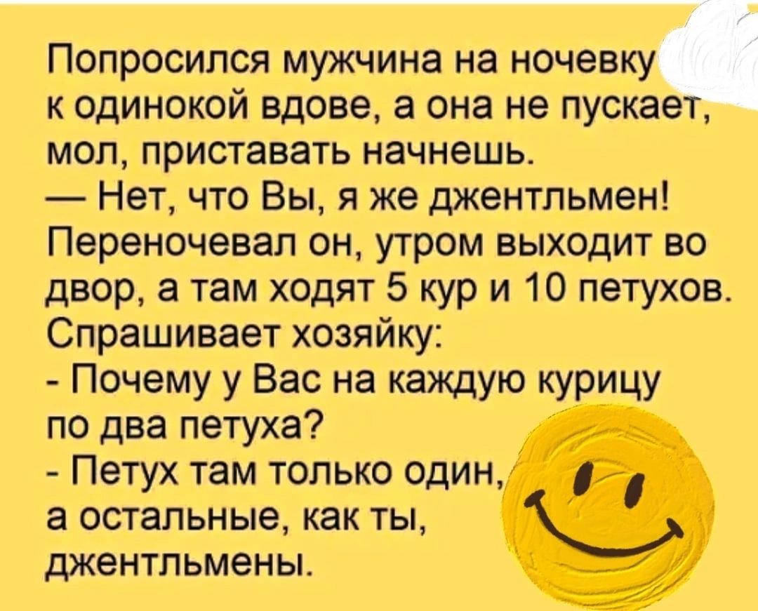 Попросился мужчина на ночевку к одинокой вдове а она не пускает МОП приставать НЗЧНЕШЬ Нет что Вы я же джентльмен Переночевап он утром выходит во двор а там ходят 5 кур и 10 петухов Спрашивает хозяйку Почему у Вас на каждую курицу по два петуха Петух там только один а остальные как ты МВНТПЬМЭНЫ