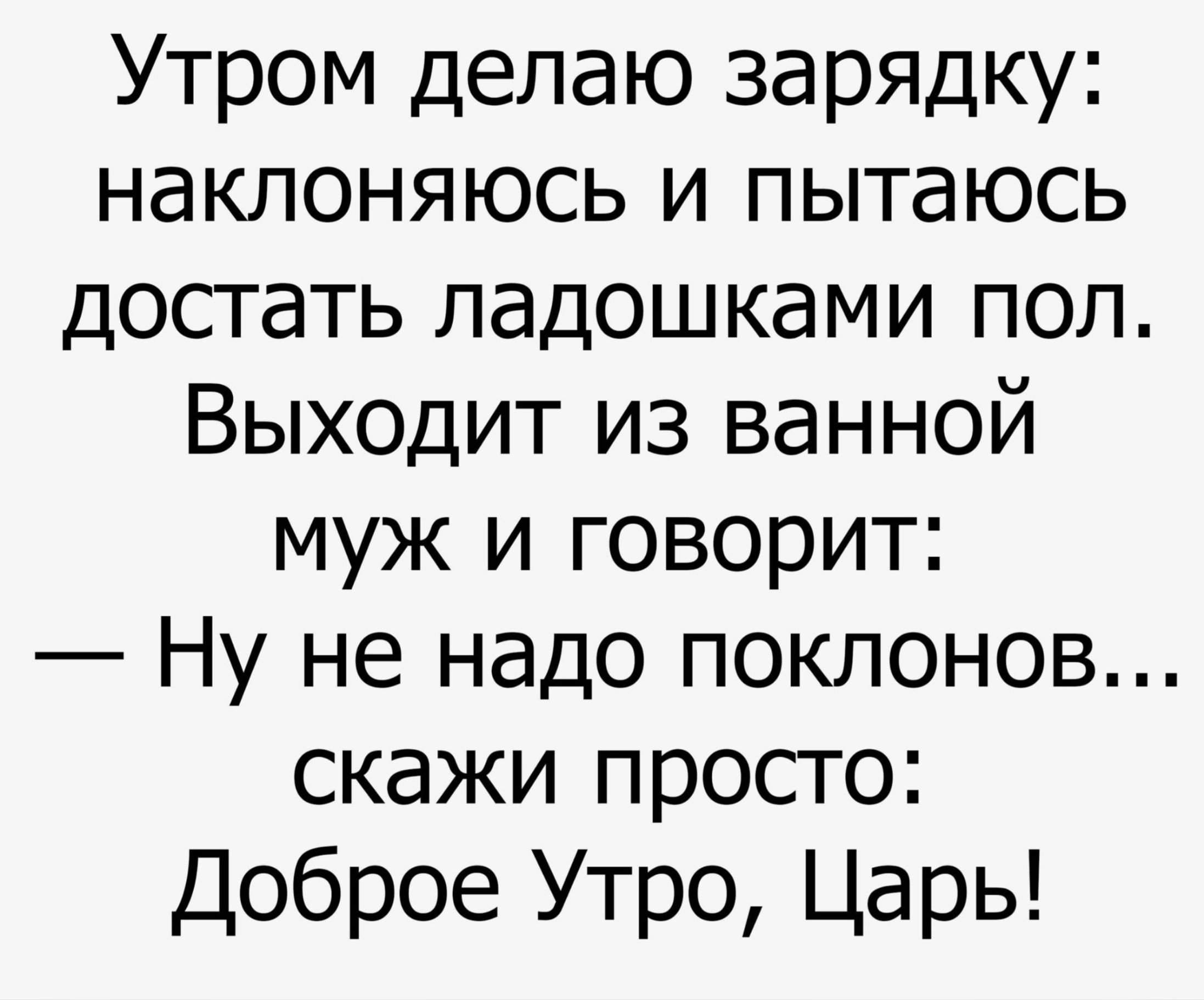 Утром делаю зарядку наклоняюсь и пытаюсь достать ладошками пол Выходит из ванной муж и говорит Ну не надо поклонов скажи просто Доброе Утро Царь