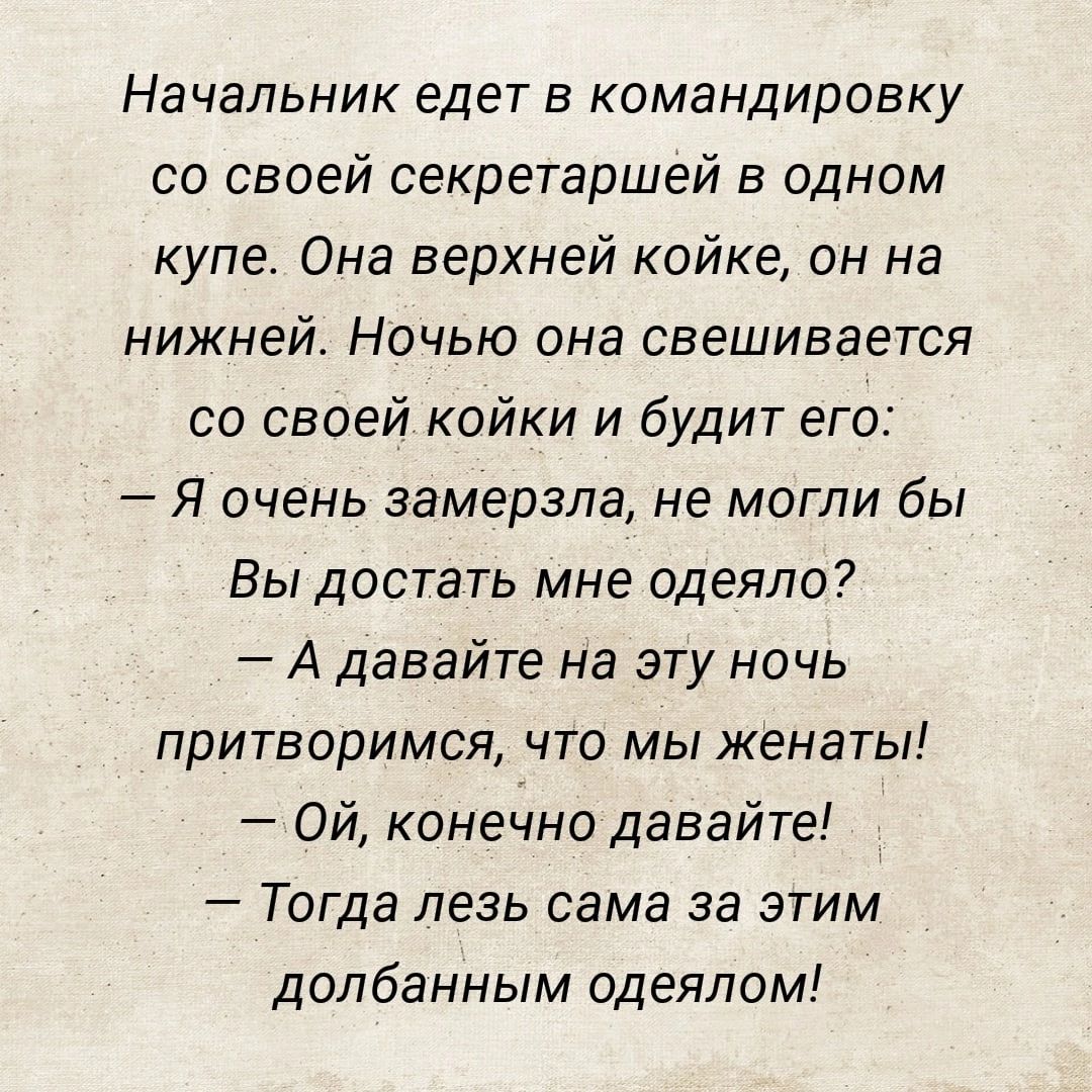 Начальник едет в командировку со своей секретаршей в одном купе Она верхней койке он на нижней Ночью она свешивается со своей койки и будит его Я очень замерзла не могли бы Вы достать мне одеяло А давайте на эту ночь притворимся что мы женаты Ой конечно давайте Тогда лезь сама за этим долбанным одеялом