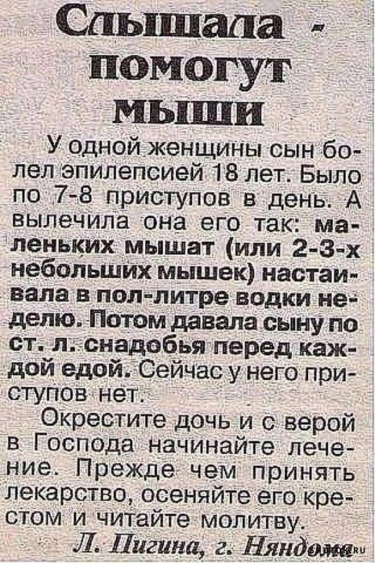 Слышала помогут мыши У одной женщины сын бо лел эпилепсией 18 лет Было по _7 8 приступов в день А вылечила она его так ма леуьких мышат или 2 3 х небольшйх мышек настаи вала в пол литре водки неа делю Потом давала сыну по ст лснадобья перед каж дой едой Сейчас у него при стуПов нет ОКрестите дочь и с верой в Господа начинайте пече ние Прежде чем принять лекарство осеняйте его кре сТом и читайте мо