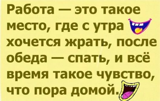 Работа это такое место где с утра хочется жрать после обеда спать и всё время такое чувство что пора домойд