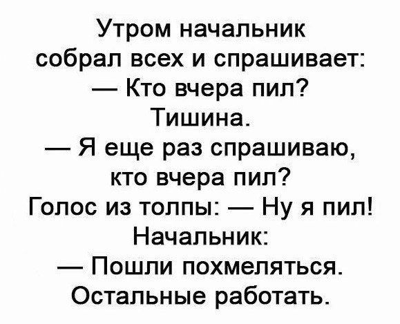 Утром начальник собрал всех и спрашивает Кто вчера пип Тишина Я еще раз спрашиваю кто вчера пил Голос из толпы Ну я пил Начальник Пошпи похмеляться Остальные работать