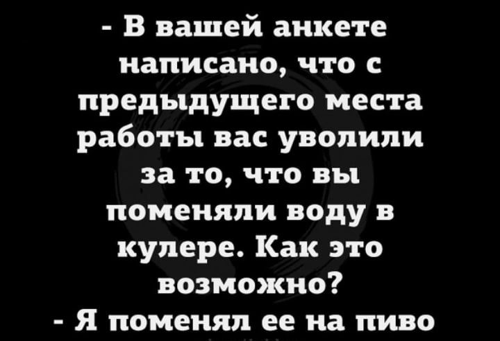 В вашей анкете написано что с предыдущего места работы вас уволили за то что вы поменяли воду купере Как это возможно Я поменял ее на пиво