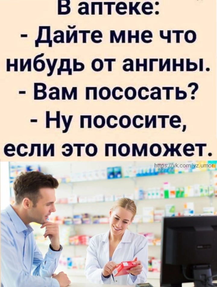 В аптеке дайте мне что нибудь от ангины Вам пососать Ну пососите если ЭТО ПОМОЖЕТ _ т_