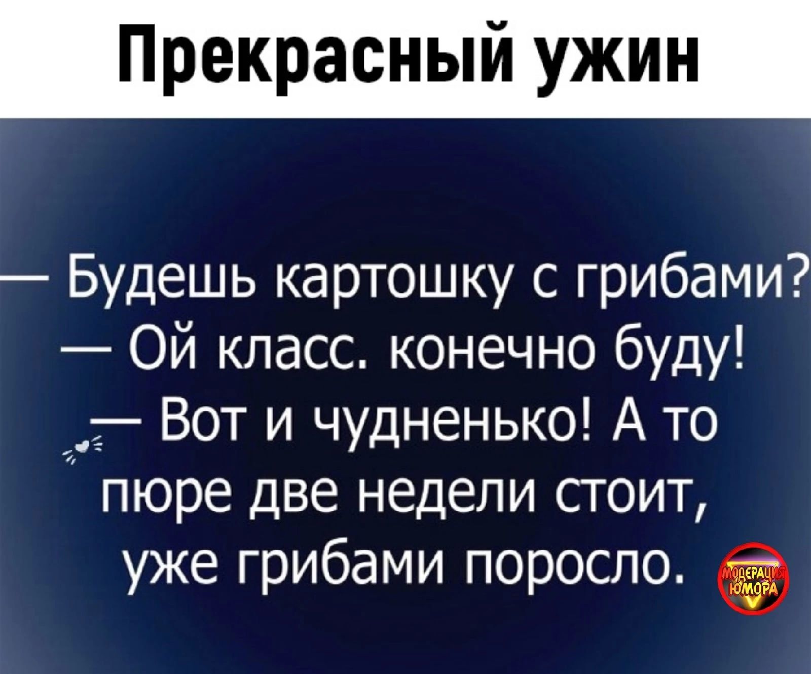 Прекрасный ужин Будешь картошку с грибами Ой класс конечно буду __ Вот и чудненько А то пюре две недели стоит уже грибами поросло