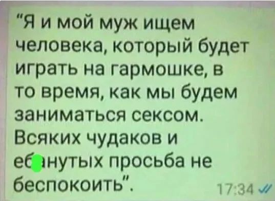 т Я и мой муж ищем человекакоторый будет играть на гармошке в то время как мы будем заниматься сексом Всяких чудаков и ефнутых просьба не беспокоить