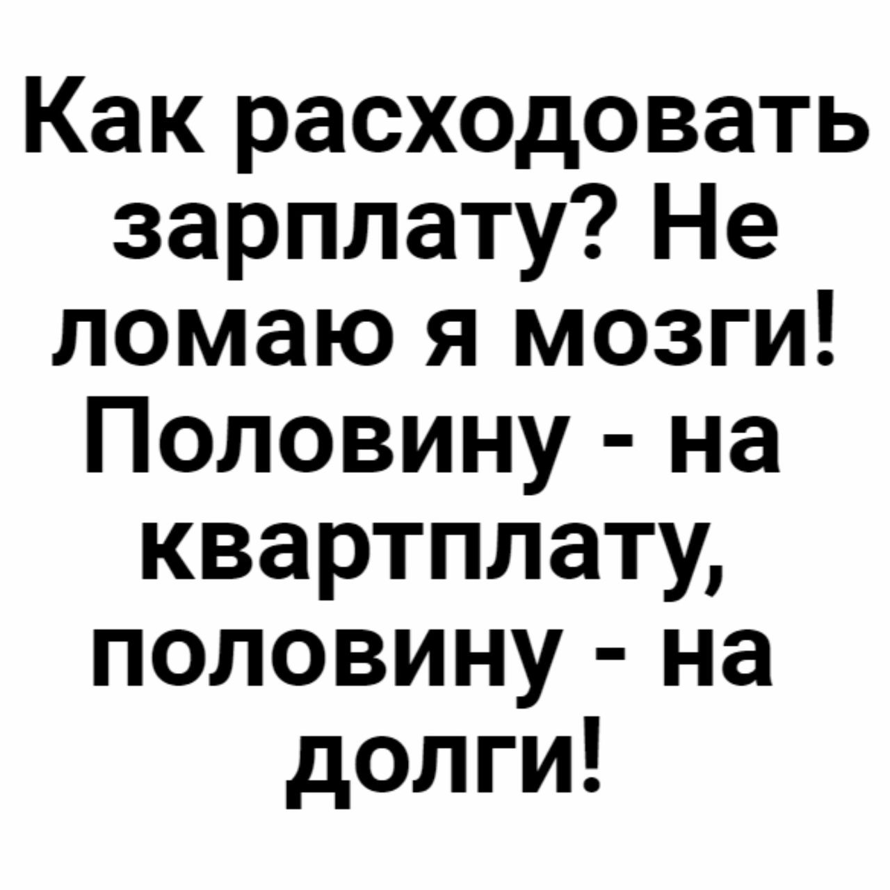 Как расходовать зарплату Не ломаю я мозги Половину на квартплату половину на долги