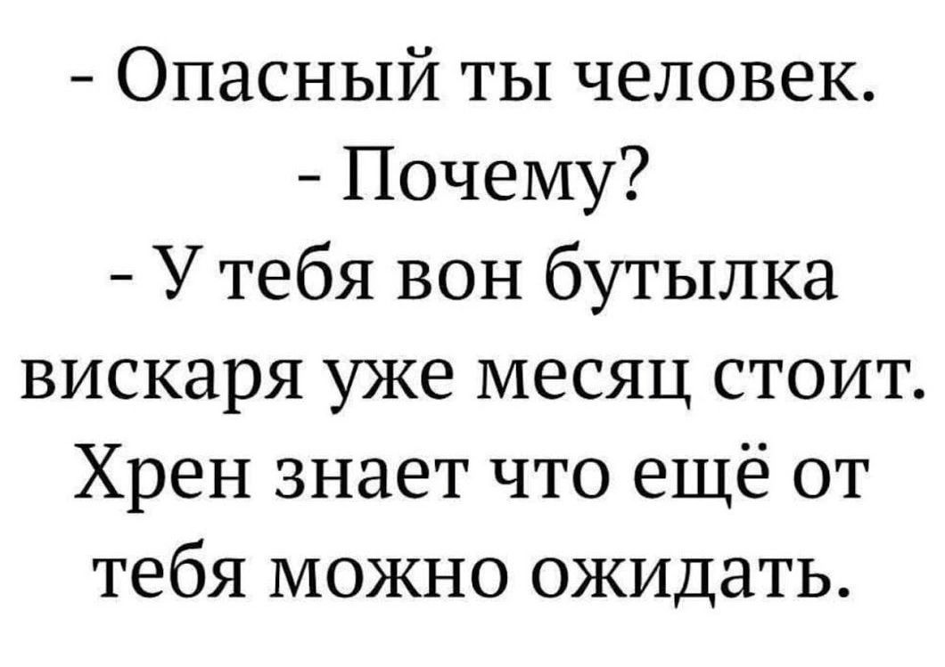 Опасный ты человек Почему У тебя вон бутылка вискаря уже месяц стоит Хрен знает что ещё от тебя можно ожидать