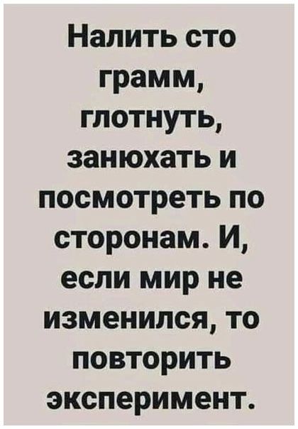 Налить сто грамм глотнуть занюхать и посмотреть по сторонам И если мир не изменился то повторить эксперимент