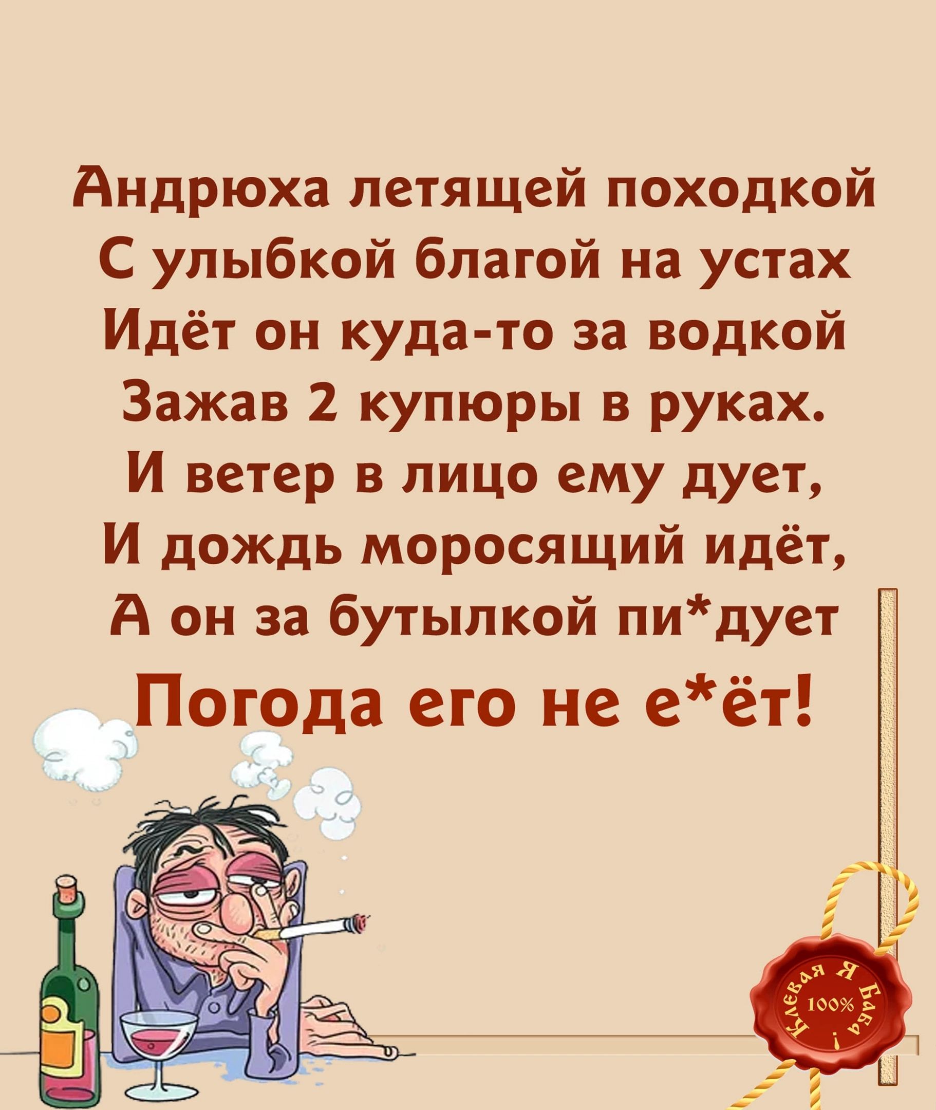 Андрюха летящей походкой С улыбкой благой на устах Идёт он кудато за водкой Зажав 2 купюры в руках И ветер в лицо ему дует И дождь моросящий идёт А он за бутылкой пидует Погода его не еёт