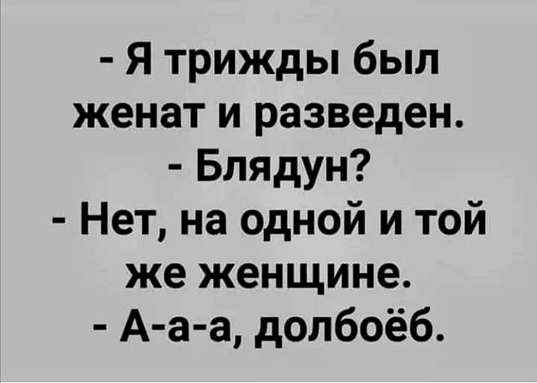 Я трижды был женат и разведен Блядун Нет на одной и той же женщине А а а долбоёб